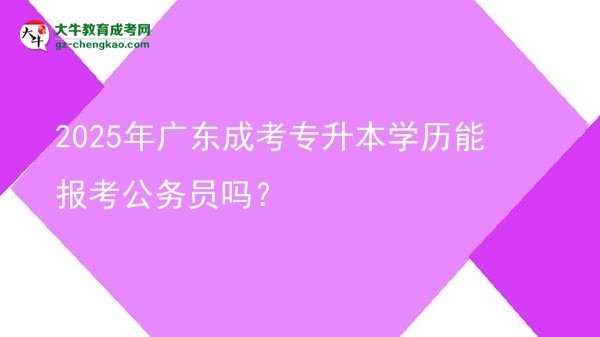 【圖文】2025年廣東成考專升本學(xué)歷能報(bào)考公務(wù)員嗎？