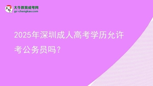 2025年深圳成人高考學(xué)歷允許考公務(wù)員嗎？圖片