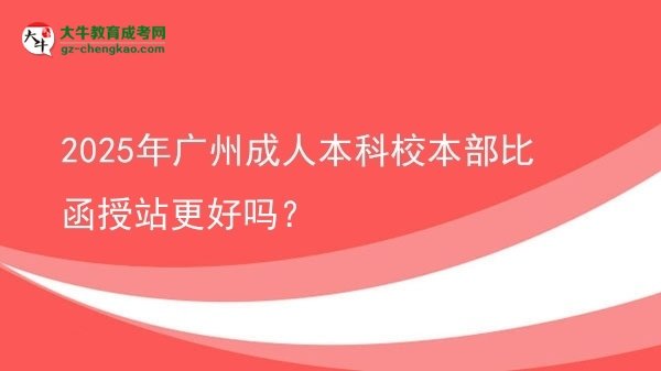 2025年廣州成人本科校本部比函授站更好嗎？圖片