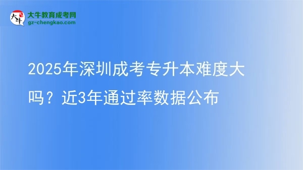 2025年深圳成考專升本難度大嗎？近3年通過率數(shù)據(jù)公布圖片