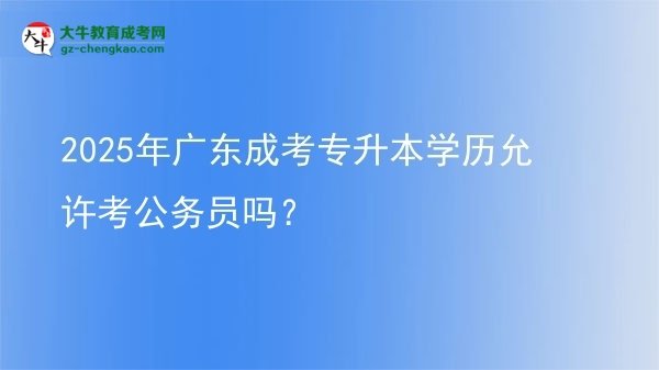 2025年廣東成考專升本學(xué)歷允許考公務(wù)員嗎？圖片