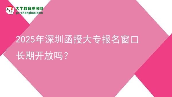 2025年深圳函授大專報(bào)名窗口長(zhǎng)期開放嗎？圖片