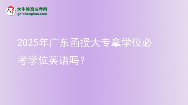 2025年廣東函授大專拿學位必考學位英語嗎？圖片