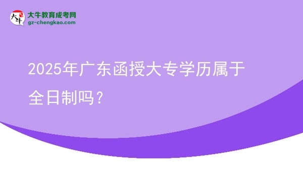 2025年廣東函授大專學(xué)歷屬于全日制嗎？圖片