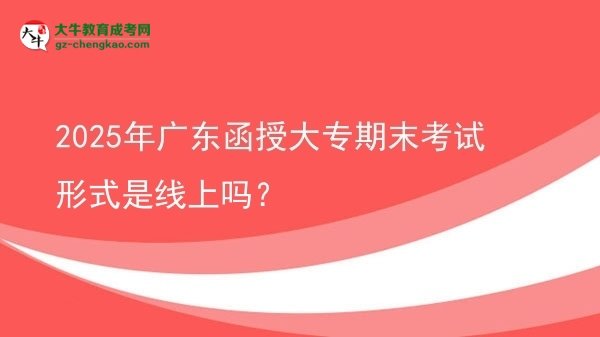 2025年廣東函授大專期末考試形式是線上嗎？圖片