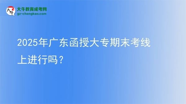 2025年廣東函授大專期末考線上進(jìn)行嗎？圖片