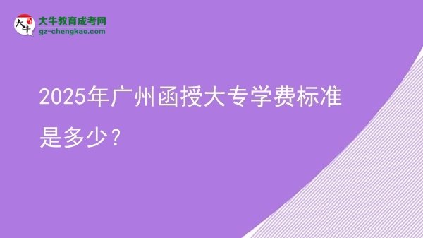 2025年廣州函授大專學(xué)費(fèi)標(biāo)準(zhǔn)是多少？圖片
