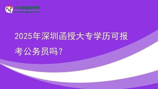 2025年深圳函授大專學(xué)歷可報考公務(wù)員嗎？圖片