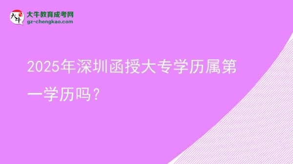 2025年深圳函授大專學(xué)歷屬第一學(xué)歷嗎？圖片