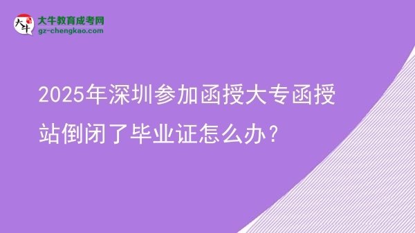 2025年深圳參加函授大專函授站倒閉了畢業(yè)證怎么辦？圖片