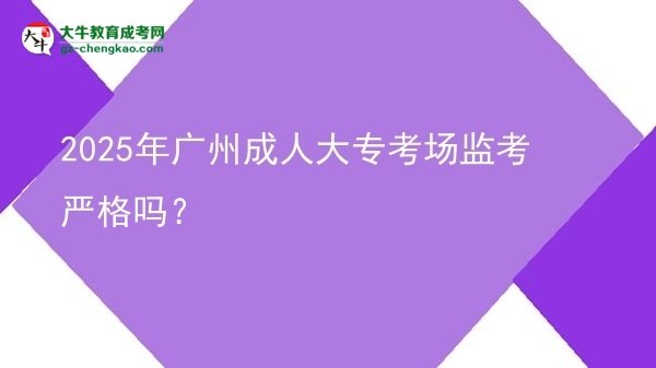 2025年廣州成人大?？紙霰O(jiān)考嚴格嗎？圖片