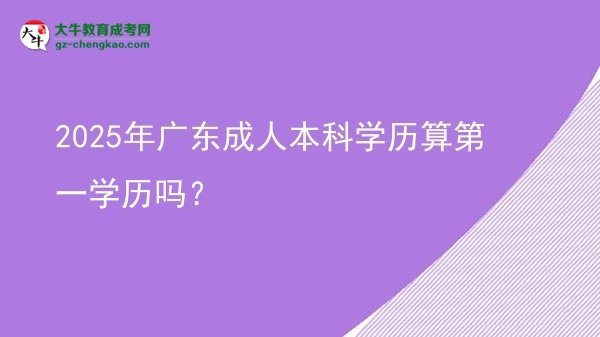 【圖文】2025年廣東成人本科學(xué)歷算第一學(xué)歷嗎？
