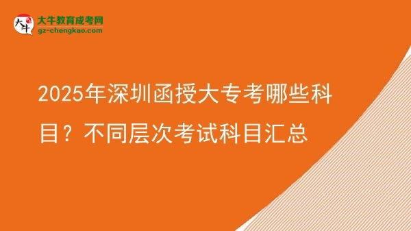 2025年深圳函授大專(zhuān)考哪些科目？不同層次考試科目匯總圖片
