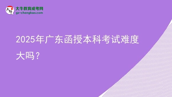 2025年廣東函授本科考試難度大嗎？圖片