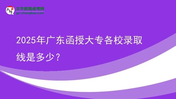 2025年廣東函授大專各校錄取線是多少？圖片