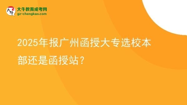 2025年報廣州函授大專選校本部還是函授站？圖片