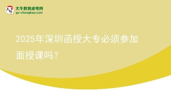 2025年深圳函授大專必須參加面授課嗎？圖片