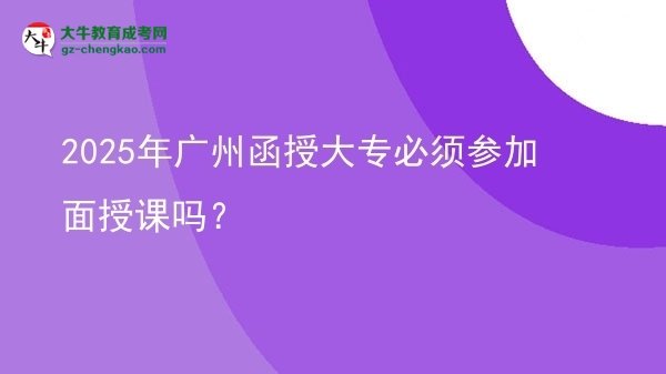 2025年廣州函授大專必須參加面授課嗎？圖片