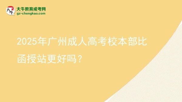 2025年廣州成人高考校本部比函授站更好嗎？圖片