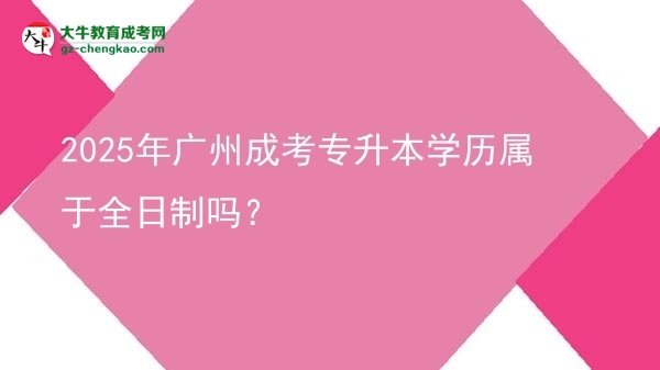 2025年廣州成考專升本學(xué)歷屬于全日制嗎？圖片