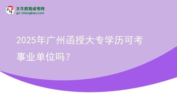 2025年廣州函授大專學(xué)歷可考事業(yè)單位嗎？圖片