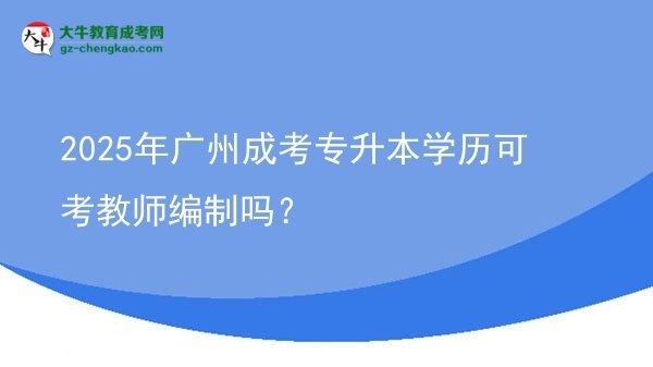 2025年廣州成考專升本學(xué)歷可考教師編制嗎？圖片