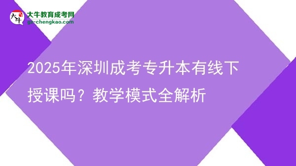 2025年深圳成考專升本有線下授課嗎？教學(xué)模式全解析圖片