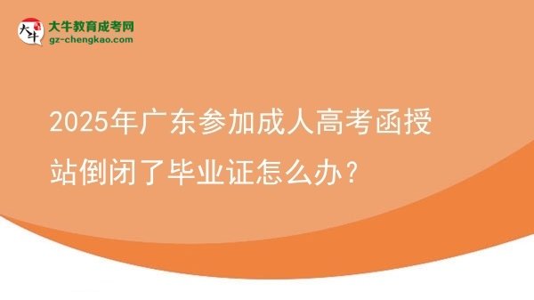 2025年廣東參加成人高考函授站倒閉了畢業(yè)證怎么辦？圖片