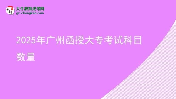 2025年廣州函授大專考試科目數(shù)量圖片