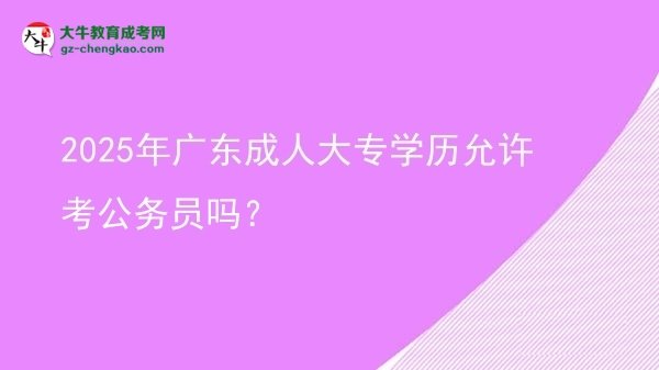 2025年廣東成人大專學(xué)歷允許考公務(wù)員嗎？圖片