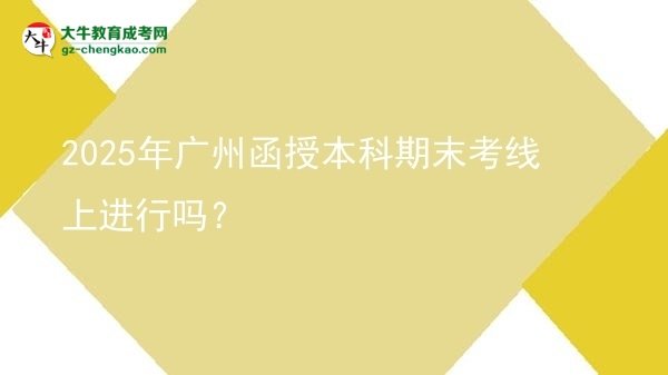 2025年廣州函授本科期末考線上進(jìn)行嗎？圖片