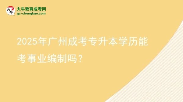 2025年廣州成考專升本學(xué)歷能考事業(yè)編制嗎？圖片
