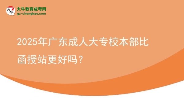 2025年廣東成人大專校本部比函授站更好嗎？圖片