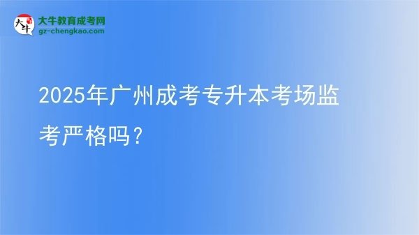 2025年廣州成考專升本考場監(jiān)考嚴(yán)格嗎？圖片