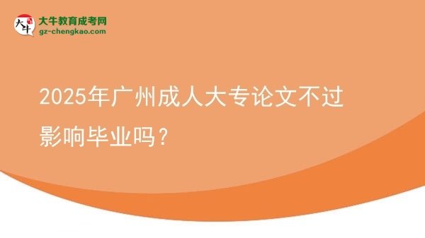 2025年廣州成人大專(zhuān)論文不過(guò)影響畢業(yè)嗎？