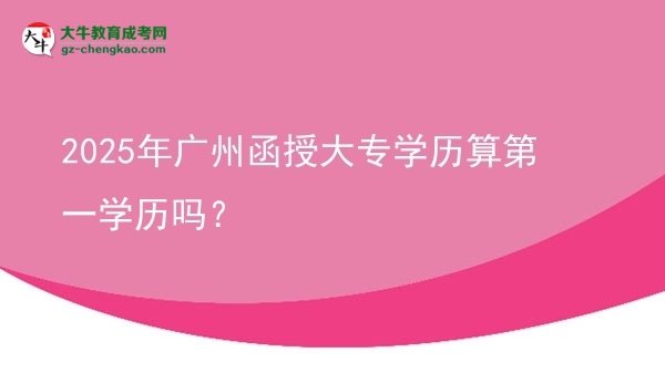【圖文】2025年廣州函授大專學(xué)歷算第一學(xué)歷嗎？
