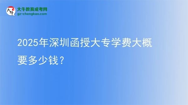 2025年深圳函授大專學(xué)費(fèi)大概要多少錢？圖片