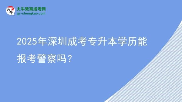 2025年深圳成考專升本學(xué)歷能報考警察嗎？圖片