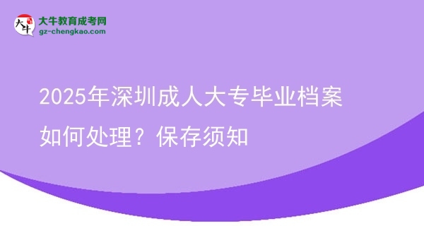 2025年深圳成人大專畢業(yè)檔案如何處理？保存須知圖片