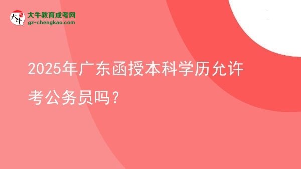 2025年廣東函授本科學(xué)歷允許考公務(wù)員嗎？圖片