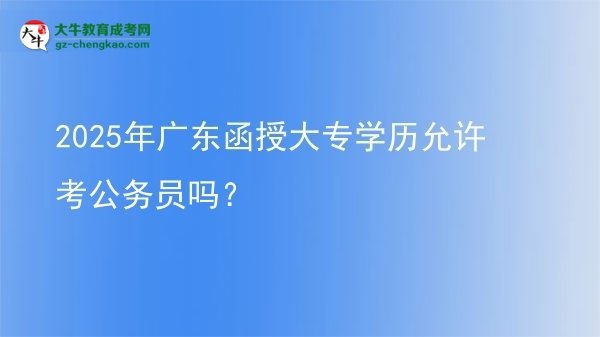2025年廣東函授大專學(xué)歷允許考公務(wù)員嗎？圖片