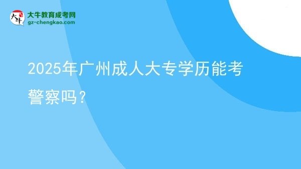 2025年廣州成人大專學(xué)歷能考警察嗎？圖片
