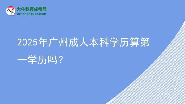 2025年廣州成人本科學(xué)歷算第一學(xué)歷嗎？圖片