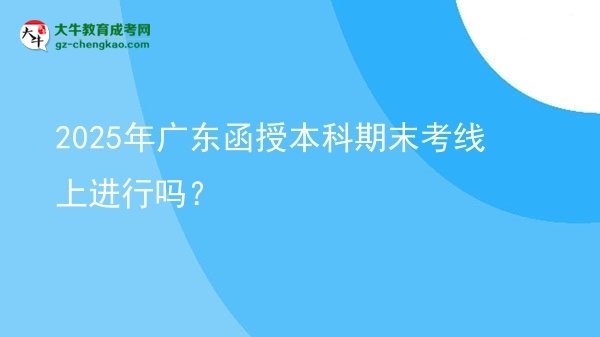 2025年廣東函授本科期末考線上進(jìn)行嗎？圖片