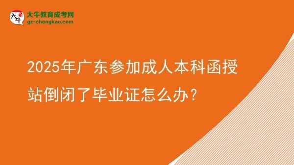 2025年廣東參加成人本科函授站倒閉了畢業(yè)證怎么辦？圖片