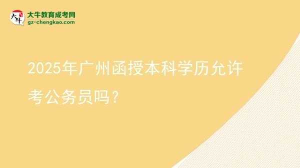 2025年廣州函授本科學(xué)歷允許考公務(wù)員嗎？圖片