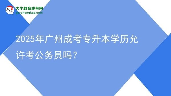 2025年廣州成考專升本學(xué)歷允許考公務(wù)員嗎？圖片
