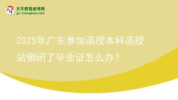 2025年廣東參加函授本科函授站倒閉了畢業(yè)證怎么辦？圖片