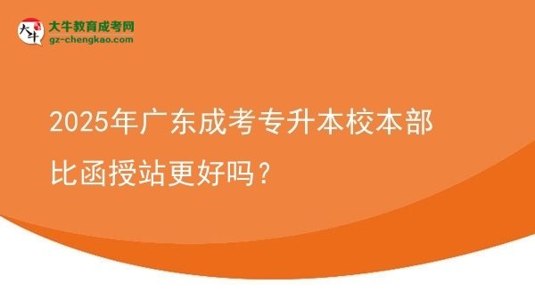2025年廣東成考專升本校本部比函授站更好嗎？圖片