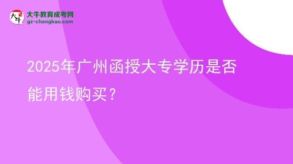 2025年廣州函授大專學(xué)歷是否能用錢購買？圖片
